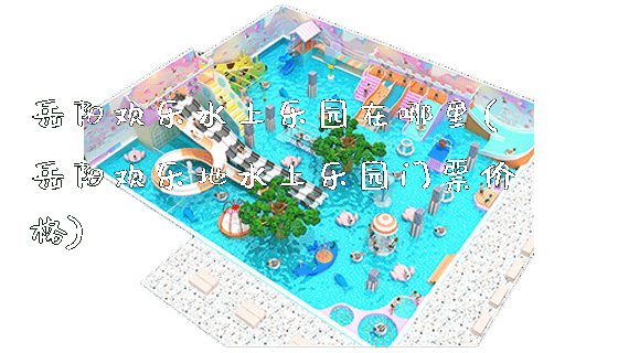 岳阳欢乐水上乐园在哪里(岳阳欢乐地水上乐园门票价格)_https://www.gzyiquyoule.com_新闻动态_第1张