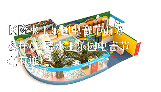 长隆水上乐园电音节dj怎么样(长隆水上乐园电音节dj有谁)_https://www.gzyiquyoule.com_新闻动态_第1张