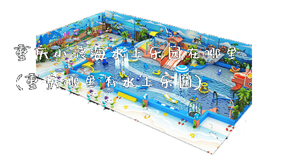 重庆小浪海水上乐园在哪里(重庆哪里有水上乐园)_https://www.gzyiquyoule.com_新闻动态_第1张