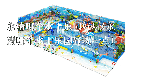 永清哪个水上乐园好玩(永清哪个水上乐园好玩一点)_https://www.gzyiquyoule.com_新闻动态_第1张