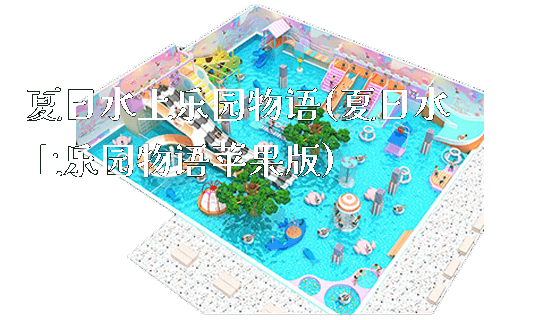 夏日水上乐园物语(夏日水上乐园物语苹果版)_https://www.gzyiquyoule.com_新闻动态_第1张