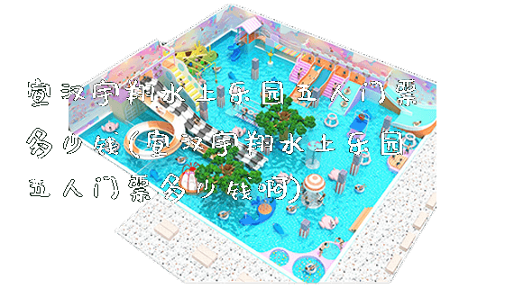 宣汉宇翔水上乐园五人门票多少钱(宣汉宇翔水上乐园五人门票多少钱啊)_https://www.gzyiquyoule.com_新闻动态_第1张
