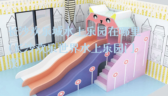 长沙欢乐城水上乐园在哪里(长沙欢乐世界水上乐园门票)_https://www.gzyiquyoule.com_新闻动态_第1张