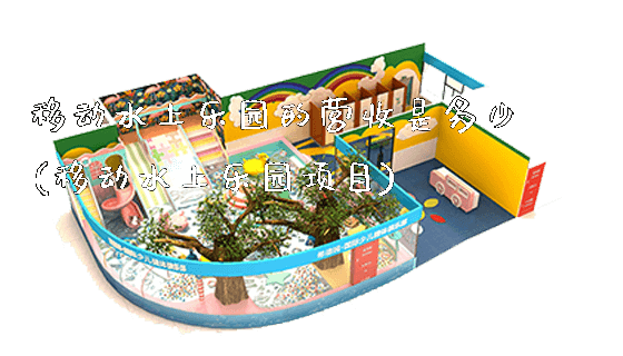 移动水上乐园的营收是多少(移动水上乐园项目)_https://www.gzyiquyoule.com_新闻动态_第1张