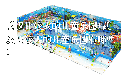 武汉比较大的儿童乐园(武汉比较大的儿童乐园有哪些)_新闻动态_第1张_广州溢趣游乐设备有限公司 武汉比较大的儿童乐园(武汉比较大的儿童乐园有哪些)_https://www.gzyiquyoule.com_新闻动态_第1张