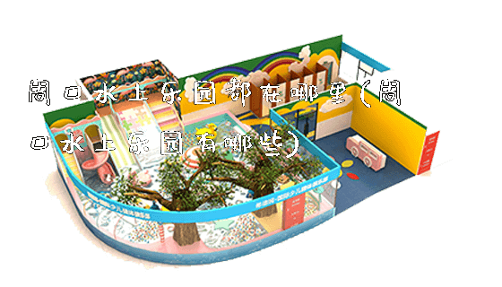 周口水上乐园都在哪里(周口水上乐园有哪些)_https://www.gzyiquyoule.com_新闻动态_第1张