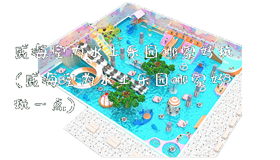 威海室内水上乐园哪家好玩(威海室内水上乐园哪家好玩一点)_新闻动态_第1张_广州溢趣游乐设备有限公司 威海室内水上乐园哪家好玩(威海室内水上乐园哪家好玩一点)_https://www.gzyiquyoule.com_新闻动态_第1张