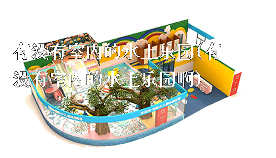 有没有室内的水上乐园(有没有室内的水上乐园啊)_https://www.gzyiquyoule.com_新闻动态_第1张