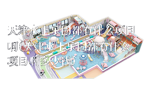 天津水上乐园都有什么项目啊(天津水上乐园都有什么项目啊多少钱)_https://www.gzyiquyoule.com_新闻动态_第1张