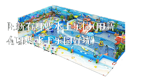 阳新有哪些水上乐园(阳新有哪些水上乐园好玩)_https://www.gzyiquyoule.com_新闻动态_第1张