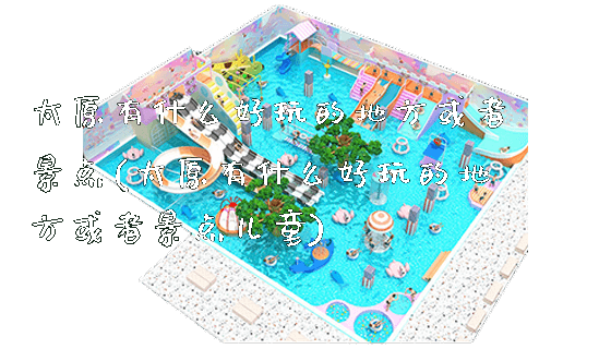 太原有什么好玩的地方或者景点(太原有什么好玩的地方或者景点儿童)_新闻动态_第1张_广州溢趣游乐设备有限公司 太原有什么好玩的地方或者景点(太原有什么好玩的地方或者景点儿童)_https://www.gzyiquyoule.com_新闻动态_第1张