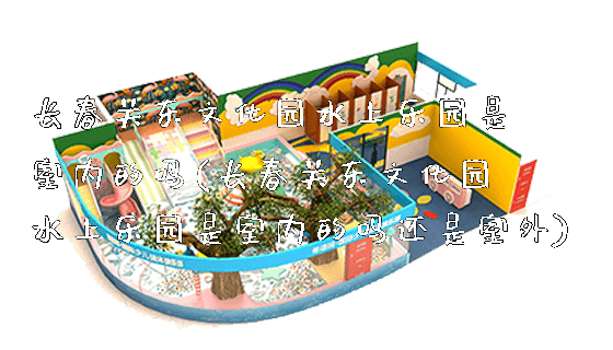 长春关东文化园水上乐园是室内的吗(长春关东文化园水上乐园是室内的吗还是室外)_新闻动态_第1张_广州溢趣游乐设备有限公司 长春关东文化园水上乐园是室内的吗(长春关东文化园水上乐园是室内的吗还是室外)_https://www.gzyiquyoule.com_新闻动态_第1张