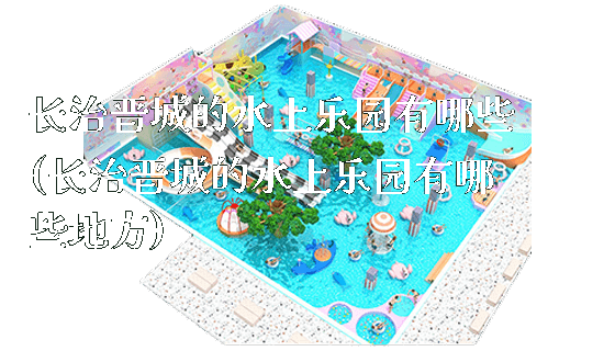 长治晋城的水上乐园有哪些(长治晋城的水上乐园有哪些地方)_https://www.gzyiquyoule.com_新闻动态_第1张