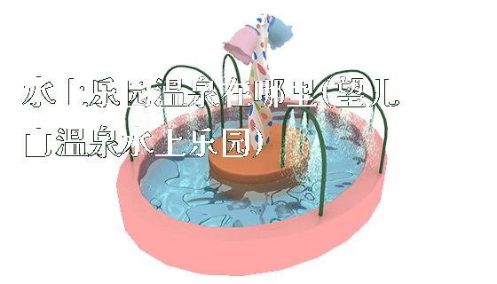 水上乐园温泉在哪里(望儿山温泉水上乐园)_https://www.gzyiquyoule.com_新闻动态_第1张