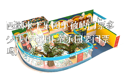 西湖水上乐园小孩的门票多少钱(西湖儿童乐园要门票吗)_https://www.gzyiquyoule.com_新闻动态_第1张