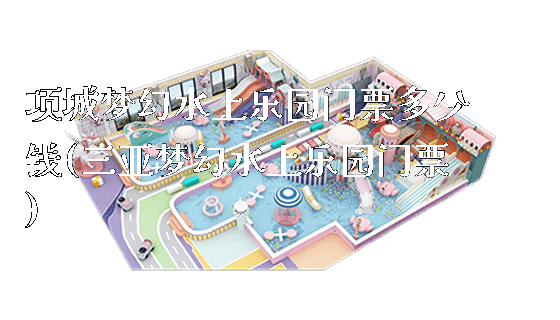 项城梦幻水上乐园门票多少钱(三亚梦幻水上乐园门票)_https://www.gzyiquyoule.com_新闻动态_第1张