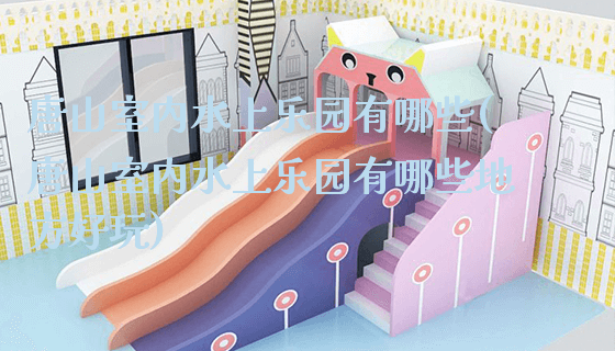 唐山室内水上乐园有哪些(唐山室内水上乐园有哪些地方好玩)_https://www.gzyiquyoule.com_新闻动态_第1张