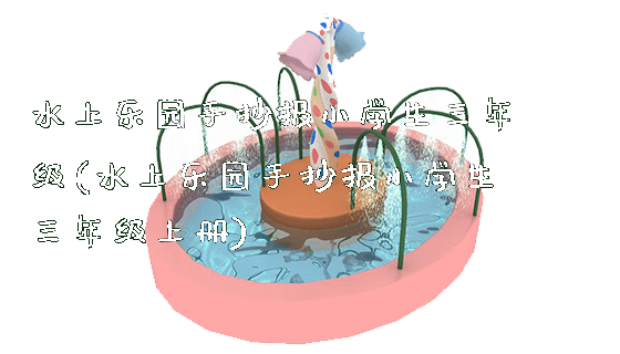 水上乐园手抄报小学生三年级(水上乐园手抄报小学生三年级上册)_https://www.gzyiquyoule.com_新闻动态_第1张