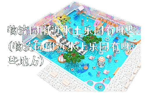 物流园附近水上乐园有哪些(物流园附近水上乐园有哪些地方)_https://www.gzyiquyoule.com_新闻动态_第1张