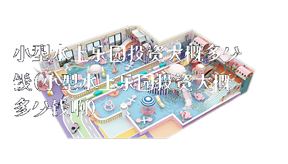 小型水上乐园投资大概多少钱(小型水上乐园投资大概多少钱啊)_https://www.gzyiquyoule.com_新闻动态_第1张