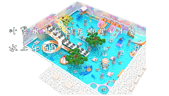 叶堡水上乐园在哪里(叶堡水上乐园)_https://www.gzyiquyoule.com_新闻动态_第1张