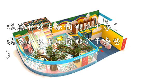 温泉和水上乐园哪个干净(温泉和水上乐园哪个干净些)_新闻动态_第1张_广州溢趣游乐设备有限公司 温泉和水上乐园哪个干净(温泉和水上乐园哪个干净些)_https://www.gzyiquyoule.com_新闻动态_第1张