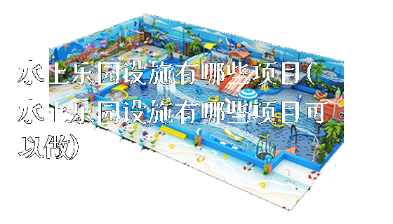 水上乐园设施有哪些项目(水上乐园设施有哪些项目可以做)_https://www.gzyiquyoule.com_新闻动态_第1张