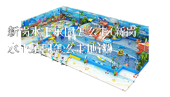 新岗水上乐园怎么走(新岗水上乐园怎么走地铁)_https://www.gzyiquyoule.com_新闻动态_第1张