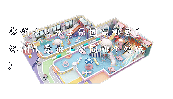 郑州少儿水上乐园在哪里(郑州儿童水上乐园哪个好玩)_https://www.gzyiquyoule.com_新闻动态_第1张