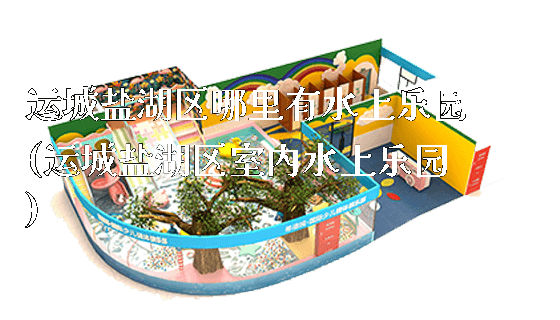 运城盐湖区哪里有水上乐园(运城盐湖区室内水上乐园)_https://www.gzyiquyoule.com_新闻动态_第1张