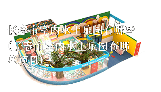 长春市室内水上乐园有哪些(长春市室内水上乐园有哪些项目)_https://www.gzyiquyoule.com_新闻动态_第1张