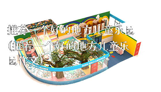 推荐一个好的地方儿童乐园(推荐一个好的地方儿童乐园作文)_新闻动态_第1张_广州溢趣游乐设备有限公司 推荐一个好的地方儿童乐园(推荐一个好的地方儿童乐园作文)_https://www.gzyiquyoule.com_新闻动态_第1张