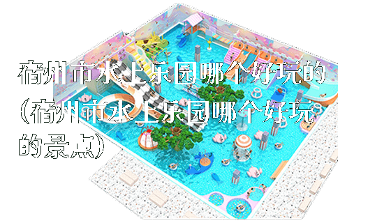 宿州市水上乐园哪个好玩的(宿州市水上乐园哪个好玩的景点)_https://www.gzyiquyoule.com_新闻动态_第1张