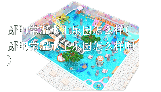 郧阳常温水上乐园怎么样(郧阳常温水上乐园怎么样啊)_https://www.gzyiquyoule.com_新闻动态_第1张