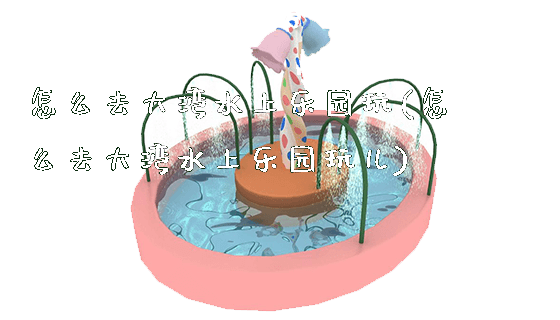 怎么去大湾水上乐园玩(怎么去大湾水上乐园玩儿)_https://www.gzyiquyoule.com_新闻动态_第1张