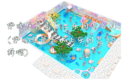 伊滨区晨雷水上乐园怎么样(伊滨区晨雷水上乐园怎么样啊)_https://www.gzyiquyoule.com_新闻动态_第1张