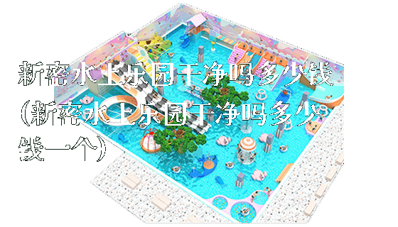 新密水上乐园干净吗多少钱(新密水上乐园干净吗多少钱一个)_https://www.gzyiquyoule.com_新闻动态_第1张