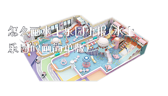 怎么画水上乐园小报(水上乐园的画简单版)_https://www.gzyiquyoule.com_新闻动态_第1张