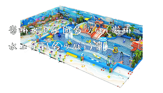 岩桥水上乐园多少钱(岩桥水上乐园多少钱门票)_https://www.gzyiquyoule.com_新闻动态_第1张