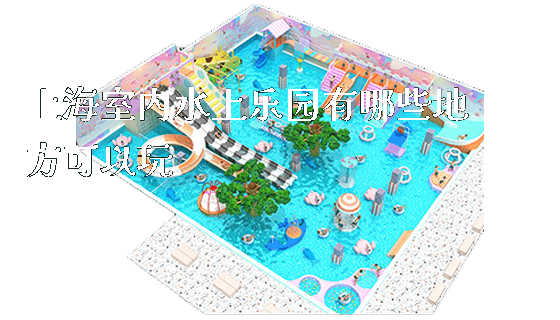 上海室内水上乐园有哪些地方可以玩_https://www.gzyiquyoule.com_新闻动态_第1张