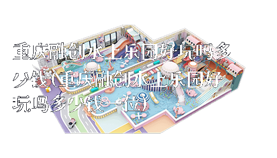 重庆融创水上乐园好玩吗多少钱(重庆融创水上乐园好玩吗多少钱一位)_https://www.gzyiquyoule.com_新闻动态_第1张