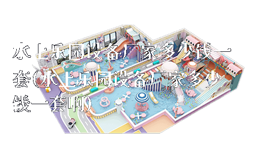 水上乐园设备厂家多少钱一套(水上乐园设备厂家多少钱一套啊)_https://www.gzyiquyoule.com_新闻动态_第1张