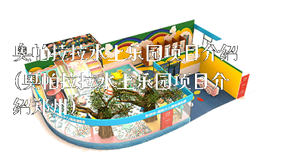 奥帕拉拉水上乐园项目介绍(奥帕拉拉水上乐园项目介绍郑州)_https://www.gzyiquyoule.com_新闻动态_第1张