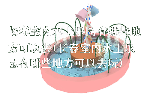 长春室内水上乐园有哪些地方可以去(长春室内水上乐园有哪些地方可以去玩)_https://www.gzyiquyoule.com_新闻动态_第1张