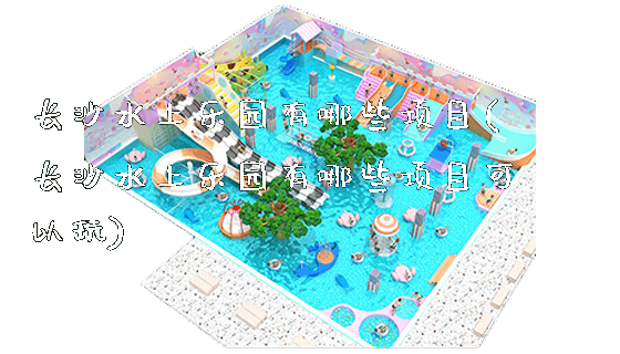 长沙水上乐园有哪些项目(长沙水上乐园有哪些项目可以玩)_https://www.gzyiquyoule.com_新闻动态_第1张