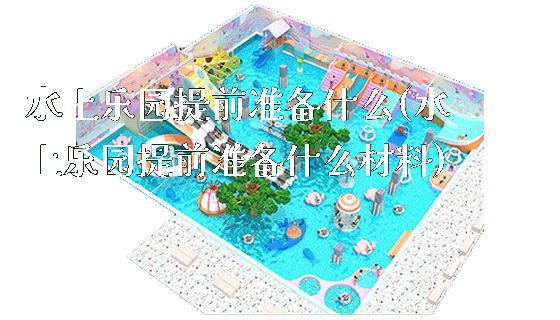 水上乐园提前准备什么(水上乐园提前准备什么材料)_https://www.gzyiquyoule.com_新闻动态_第1张