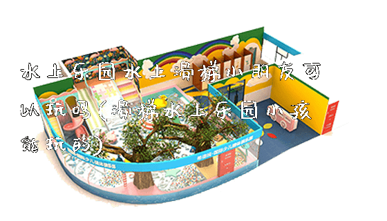 水上乐园水上滑梯小朋友可以玩吗(滑梯水上乐园小孩能玩的)_https://www.gzyiquyoule.com_新闻动态_第1张
