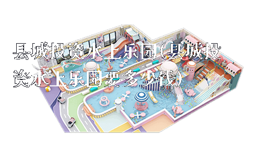 县城投资水上乐园(县城投资水上乐园要多少钱)_https://www.gzyiquyoule.com_新闻动态_第1张