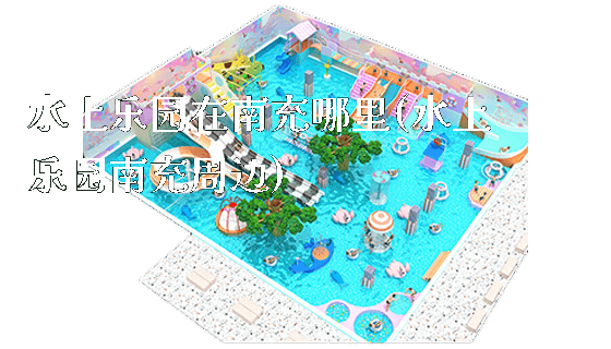水上乐园在南充哪里(水上乐园南充周边)_https://www.gzyiquyoule.com_新闻动态_第1张