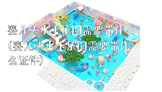 婴儿去水上乐园需要带什么(婴儿去水上乐园需要带什么证件)_新闻动态_第1张_广州溢趣游乐设备有限公司 婴儿去水上乐园需要带什么(婴儿去水上乐园需要带什么证件)_https://www.gzyiquyoule.com_新闻动态_第1张